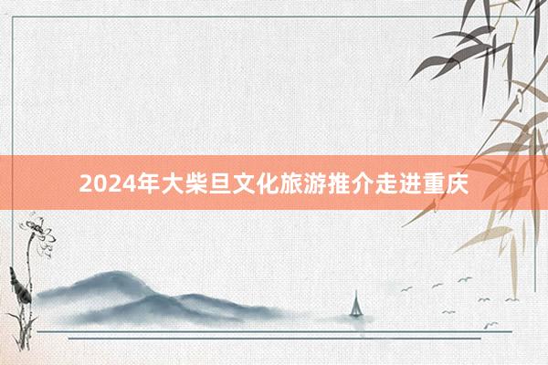 2024年大柴旦文化旅游推介走进重庆