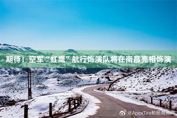 期待！空军“红鹰”航行饰演队将在南昌亮相饰演