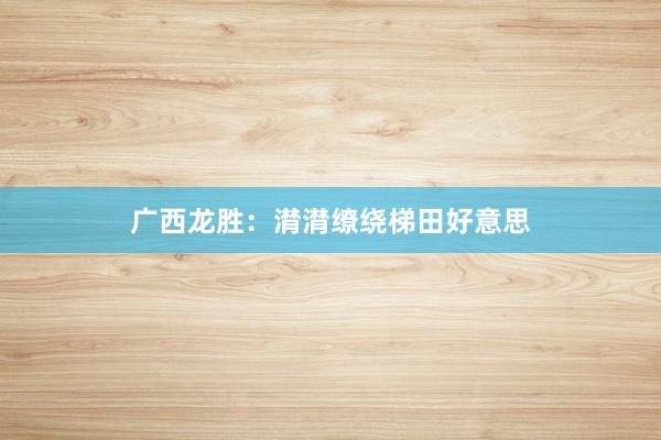 广西龙胜：潸潸缭绕梯田好意思
