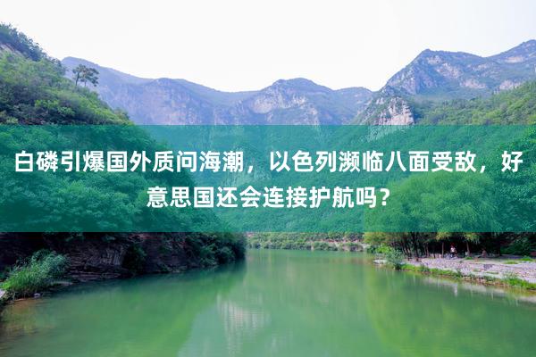 白磷引爆国外质问海潮，以色列濒临八面受敌，好意思国还会连接护航吗？