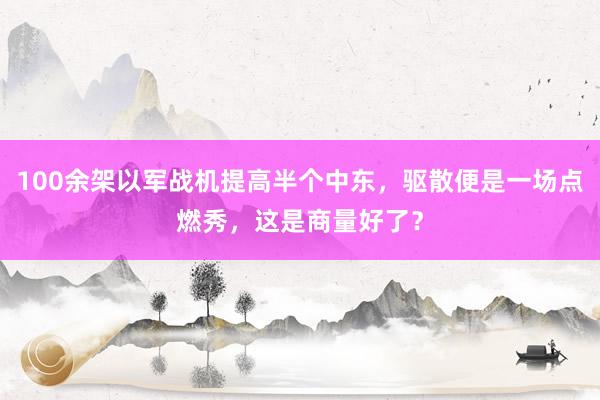 100余架以军战机提高半个中东，驱散便是一场点燃秀，这是商量好了？