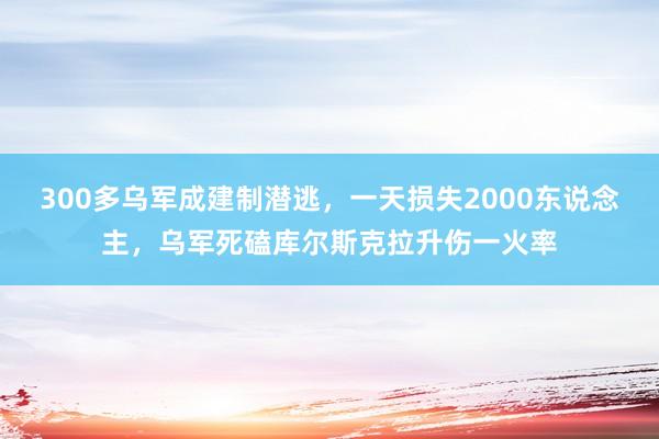 300多乌军成建制潜逃,一天损失2000东说念主,乌军死磕库尔斯克拉升伤一火率