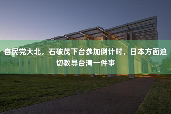 自民党大北，石破茂下台参加倒计时，日本方面迫切教导台湾一件事