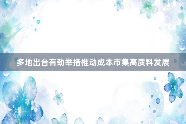 多地出台有劲举措推动成本市集高质料发展