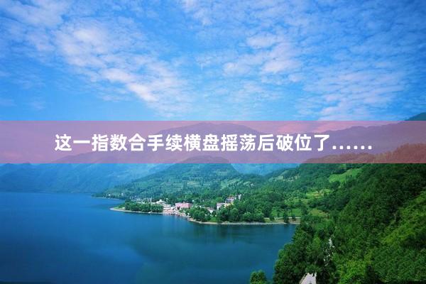 这一指数合手续横盘摇荡后破位了……