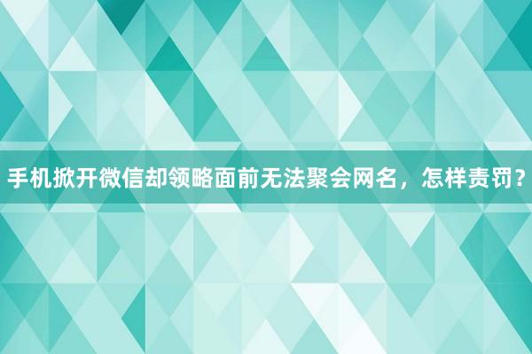 手机掀开微信却领略面前无法聚会网名，怎样责罚？