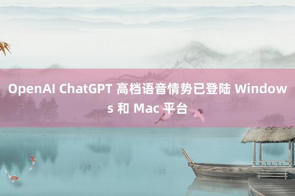 OpenAI ChatGPT 高档语音情势已登陆 Windows 和 Mac 平台