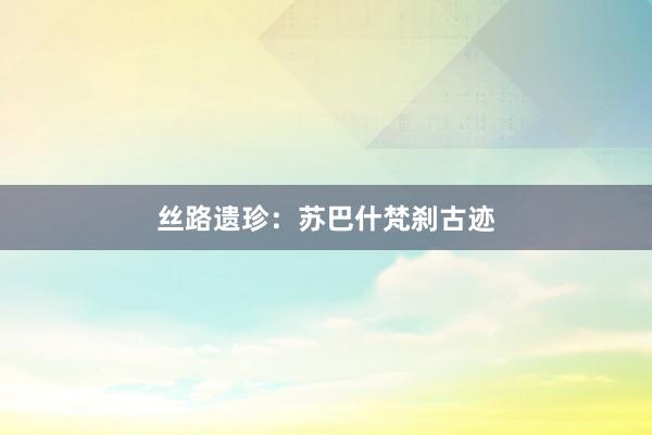 丝路遗珍：苏巴什梵刹古迹
