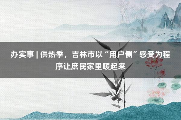 办实事 | 供热季，吉林市以“用户侧”感受为程序让庶民家里暖起来