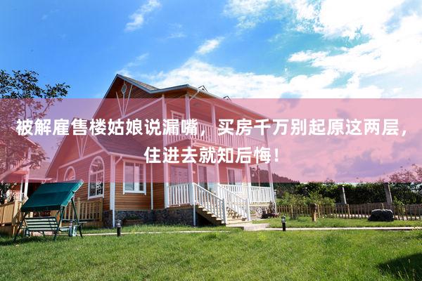 被解雇售楼姑娘说漏嘴，买房千万别起原这两层，住进去就知后悔！
