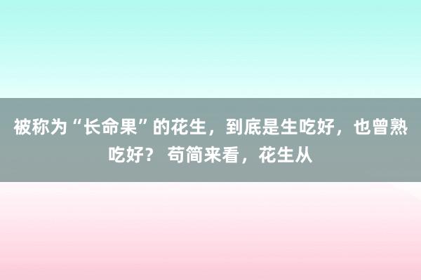 被称为“长命果”的花生，到底是生吃好，也曾熟吃好？ 苟简来看，花生从