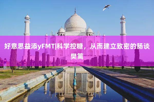 好意思益添yFMT|科学控糖，从而建立致密的肠谈樊篱