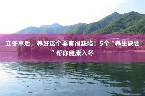 立冬事后，养好这个器官很缺陷！5个“养生诀要”帮你健康入冬