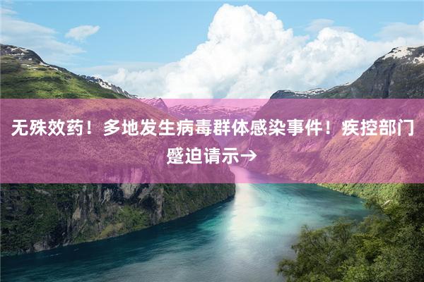 无殊效药！多地发生病毒群体感染事件！疾控部门蹙迫请示→