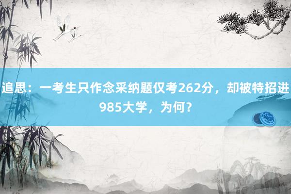 追思：一考生只作念采纳题仅考262分，却被特招进985大学，为何？