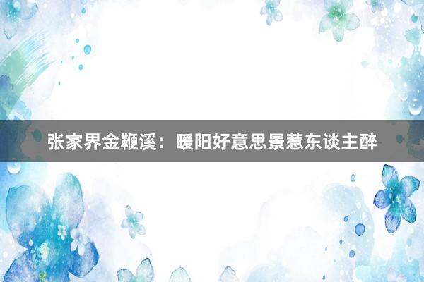 张家界金鞭溪:暖阳好意思景惹东谈主醉