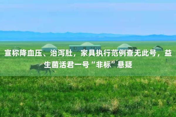 宣称降血压、治泻肚，家具执行范例查无此号，益生菌活君一号“非标”悬疑