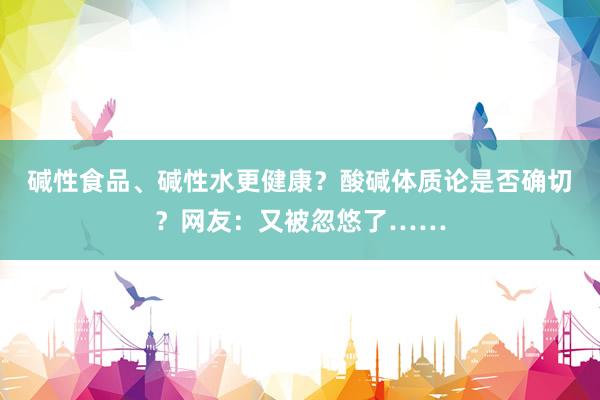 碱性食品、碱性水更健康？酸碱体质论是否确切？网友：又被忽悠了……