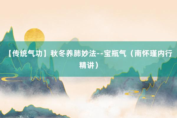 【传统气功】秋冬养肺妙法--宝瓶气（南怀瑾内行精讲）