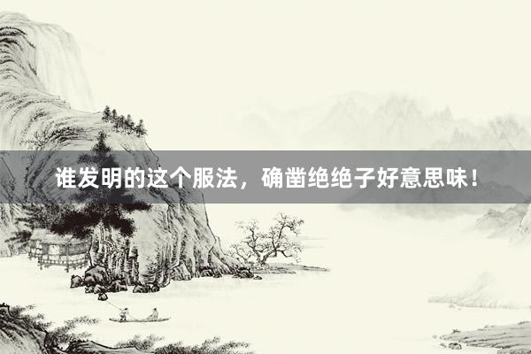 谁发明的这个服法，确凿绝绝子好意思味！