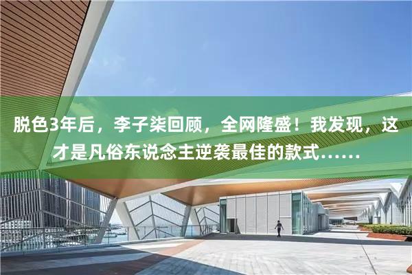脱色3年后，李子柒回顾，全网隆盛！我发现，这才是凡俗东说念主逆袭最佳的款式……