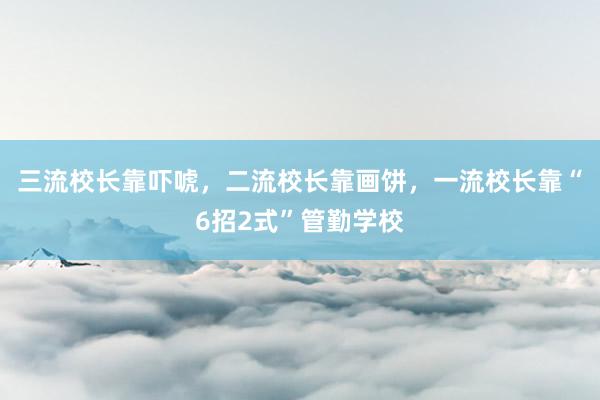 三流校长靠吓唬，二流校长靠画饼，一流校长靠“6招2式”管勤学校