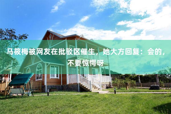 马筱梅被网友在批驳区催生，她大方回复：会的，不要惊愕呀