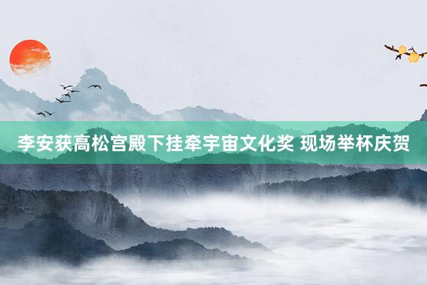 李安获高松宫殿下挂牵宇宙文化奖 现场举杯庆贺