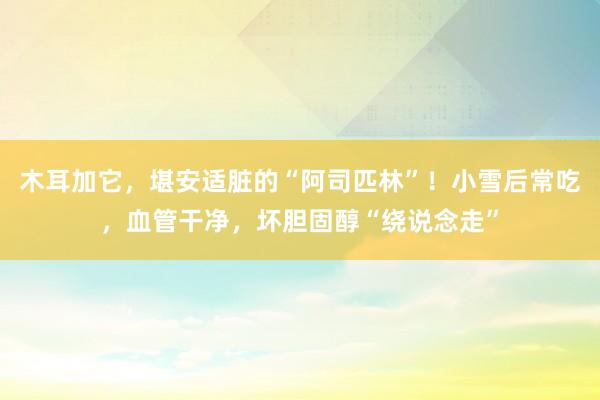 木耳加它，堪安适脏的“阿司匹林”！小雪后常吃，血管干净，坏胆固醇“绕说念走”