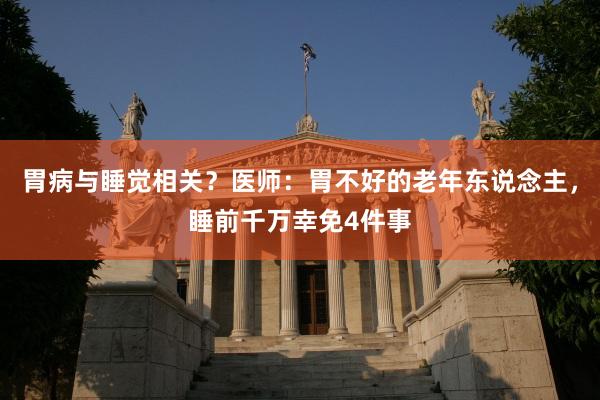 胃病与睡觉相关？医师：胃不好的老年东说念主，睡前千万幸免4件事