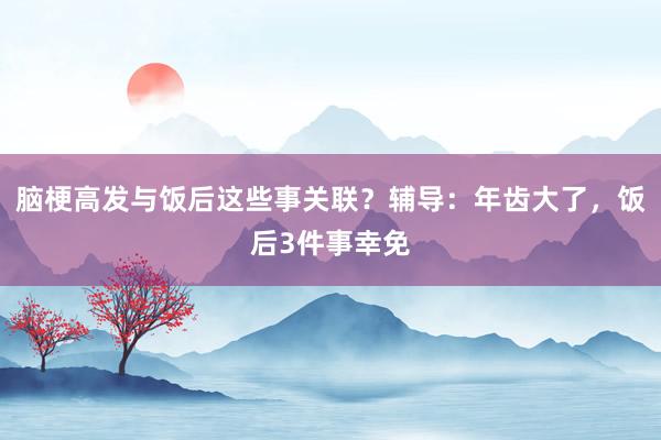脑梗高发与饭后这些事关联？辅导：年齿大了，饭后3件事幸免