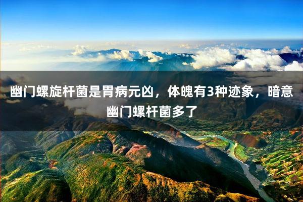 幽门螺旋杆菌是胃病元凶，体魄有3种迹象，暗意幽门螺杆菌多了