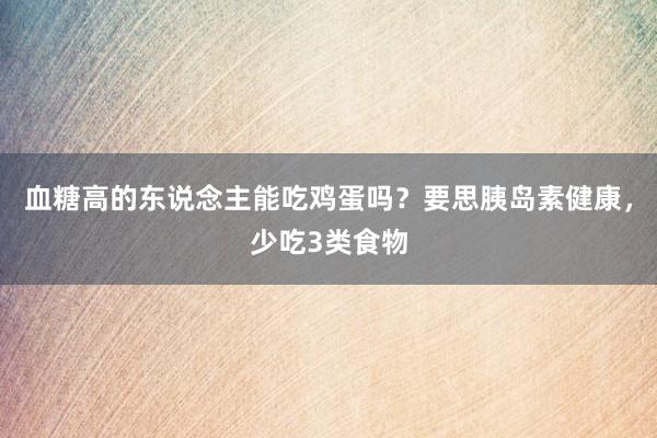 血糖高的东说念主能吃鸡蛋吗？要思胰岛素健康，少吃3类食物