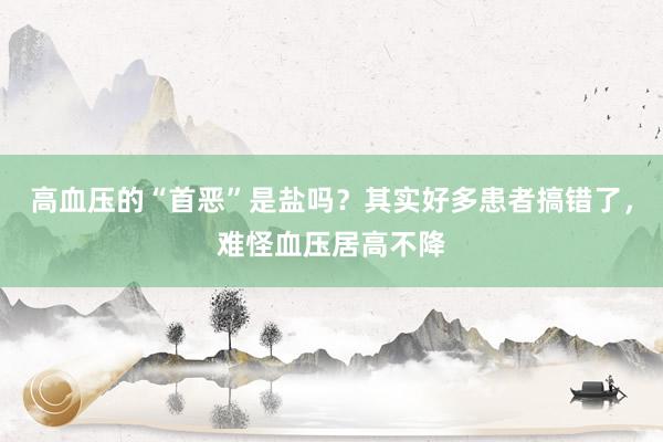 高血压的“首恶”是盐吗？其实好多患者搞错了，难怪血压居高不降