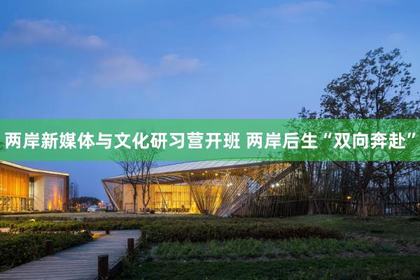 两岸新媒体与文化研习营开班 两岸后生“双向奔赴”