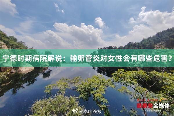 宁德时期病院解说：输卵管炎对女性会有哪些危害？