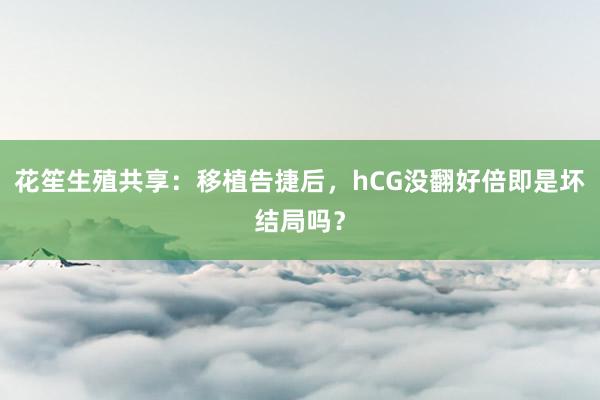 花笙生殖共享：移植告捷后，hCG没翻好倍即是坏结局吗？