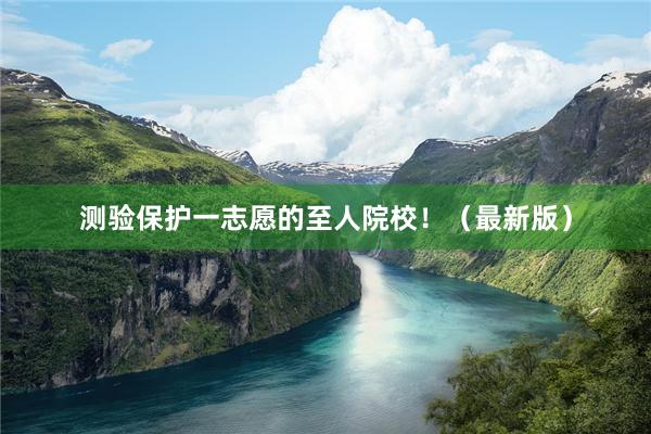 测验保护一志愿的至人院校！（最新版）
