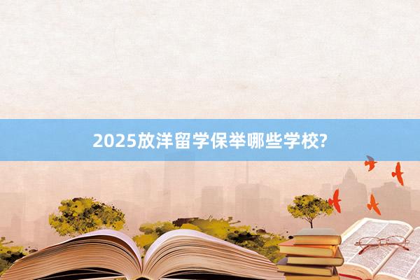 2025放洋留学保举哪些学校?