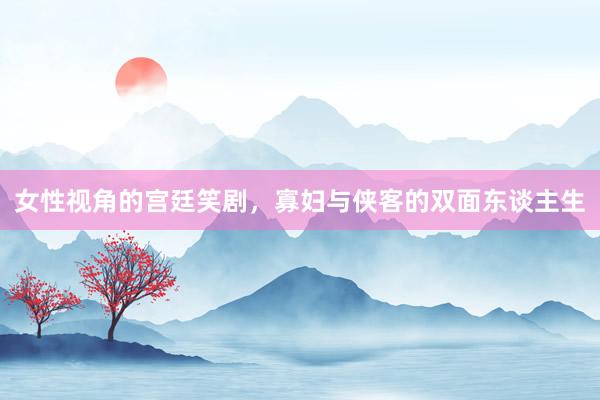 女性视角的宫廷笑剧，寡妇与侠客的双面东谈主生