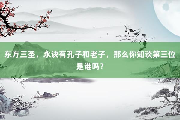 东方三圣，永诀有孔子和老子，那么你知谈第三位是谁吗？