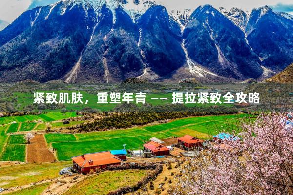 紧致肌肤，重塑年青 —— 提拉紧致全攻略