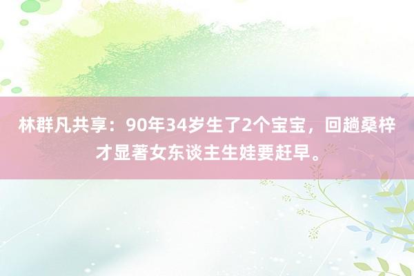 林群凡共享：90年34岁生了2个宝宝，回趟桑梓才显著女东谈主生娃要赶早。