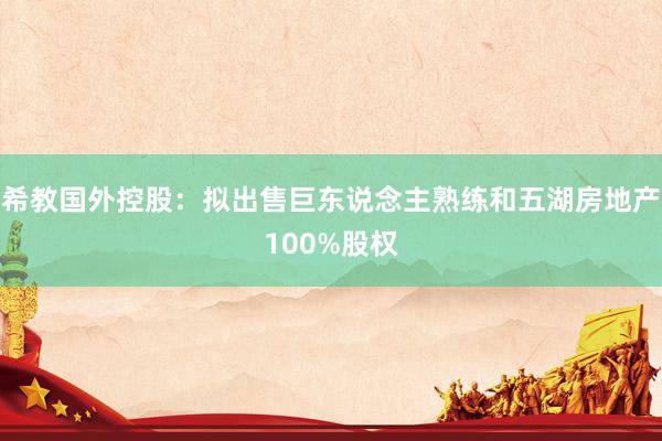 希教国外控股：拟出售巨东说念主熟练和五湖房地产100%股权