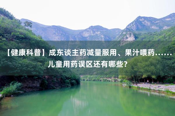 【健康科普】成东谈主药减量服用、果汁喂药……儿童用药误区还有哪些？