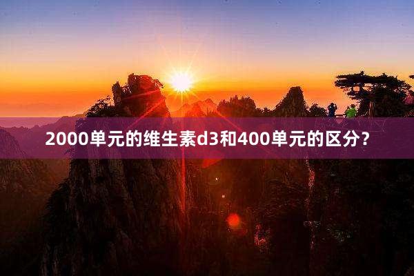 2000单元的维生素d3和400单元的区分？