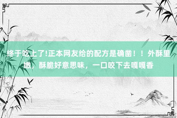 终于吃上了!正本网友给的配方是确凿！！外酥里嫩，酥脆好意思味，一口咬下去嘎嘎香