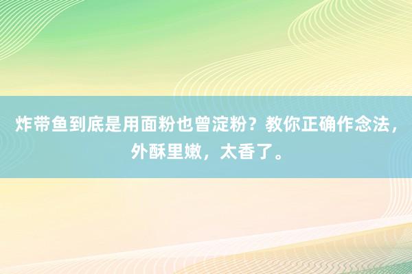 炸带鱼到底是用面粉也曾淀粉？教你正确作念法，外酥里嫩，太香了。
