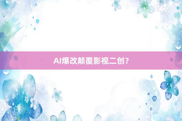 AI爆改颠覆影视二创？