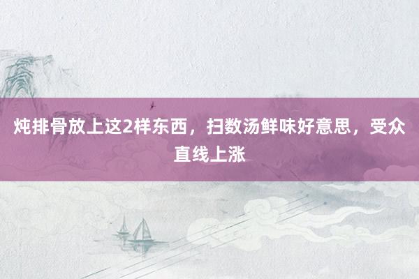炖排骨放上这2样东西，扫数汤鲜味好意思，受众直线上涨